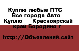 Куплю любые ПТС. - Все города Авто » Куплю   . Красноярский край,Бородино г.